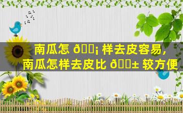 南瓜怎 🐡 样去皮容易,南瓜怎样去皮比 🐱 较方便